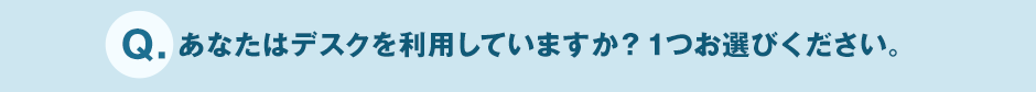 Q.あなたはデスクを利用していますか?1つお選びください。