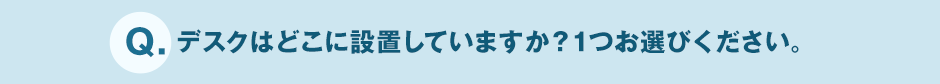 Q.デスクはどこに設置していますか?1つお選びください。