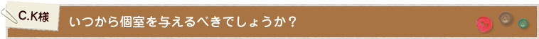 C.K様 いつから個室を与えるべきでしょうか?
