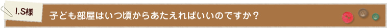 I.S様 子ども部屋はいつ頃からあたえればいいのですか?