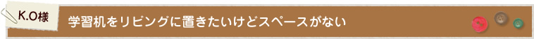 K.O様 学習机をリビングに置きたいけどスペースがない