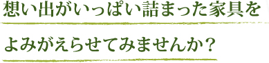 想い出がいっぱい詰まった家具をよみがえらせてみませんか？
