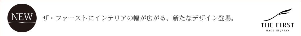 ザ・ファーストに
インテリアの幅が広がる、新たなデザイン登場。
