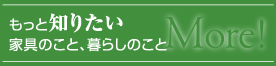 More?|もっと知りたい家具のこと、暮らしのこと
