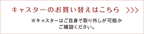 キャスターのお買い替えはこちら ※キャスターはご自身で取り外しが可能かご確認ください。