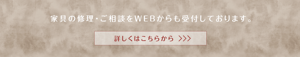 家具の修理・ご相談をWEBからも受付しております。詳しくはこちらから