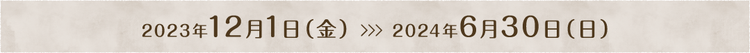 会期 2023年12月1日（金）から2024年6月30日（日）まで