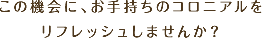 この機会に、お手持ちのコロニアルをリフレッシュしませんか？