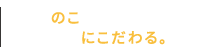飽きのこない、デザインにこだわる。