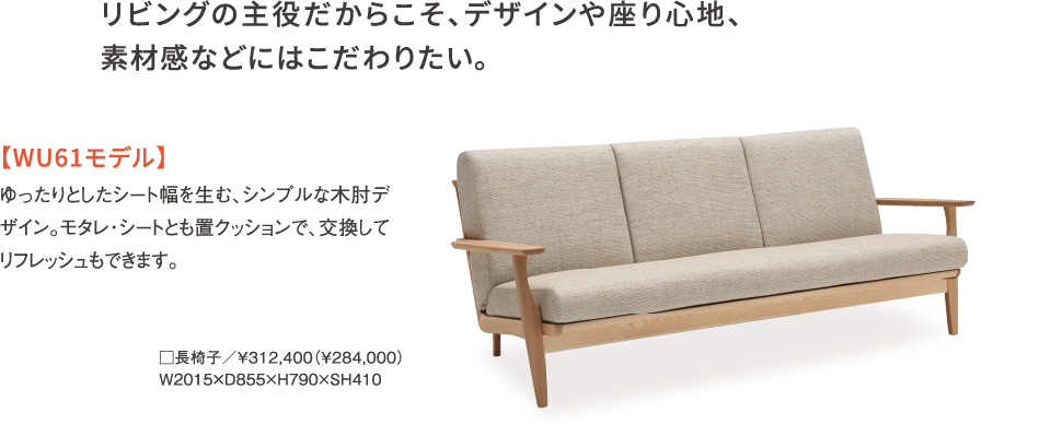 リビングの主役だからこそ、デザインや座り心地、素材感などにはこだわりたい。【WU61モデル】ゆったりとしたシート幅を生む、シンプルな木肘デザイン。モタレ・シートとも置クッションで、交換してリフレッシュもできます。