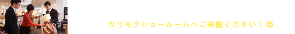 長く暮らしを共にする家具だから。実際に触れてご検討ください！カリモクショールームへご来館ください！