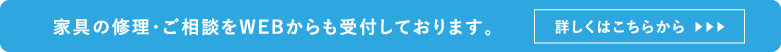 家具の修理・ご相談をWEBからも受付しております。詳しくはこちらから︎