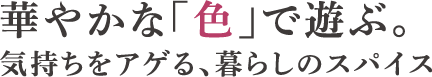 華やかな「色」で遊ぶ。気持ちをアゲる、暮らしのスパイス