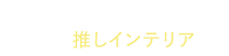 “私“に心地よい、推しインテリア