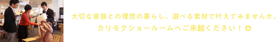 大切な家族との理想の暮らし。選べる素材で叶えてみませんか。カリモクショールームへご来館ください！