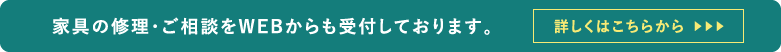 家具の修理・ご相談をWEBからも受付しております。詳しくはこちらから︎