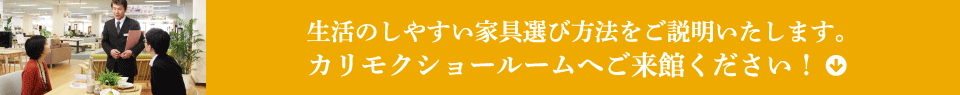 生活のしやすい家具選び方法をご説明いたします。カリモクショールームへご来館ください！