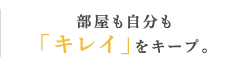 部屋も自分も「キレイ」をキープ。