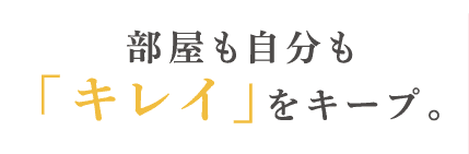 部屋も自分も「キレイ」をキープ。