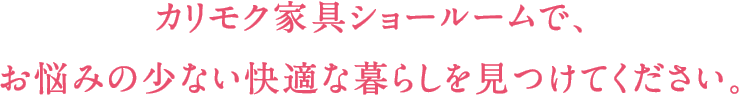 カリモク家具ショールームで、お悩みの少ない快適な暮らしを見つけてください。