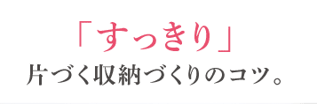 「すっきり」片づく収納づくりのコツ。