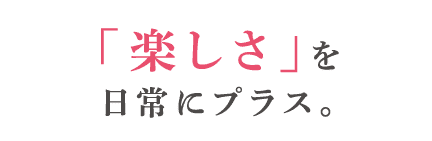 「楽しさ」を日常にプラス。