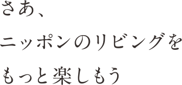 さあ、ニッポンのリビングをもっと楽しもう