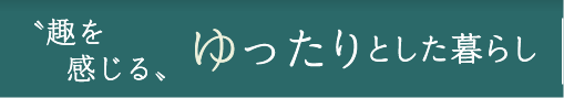 〝趣を感じる〟ゆったりとした暮らし