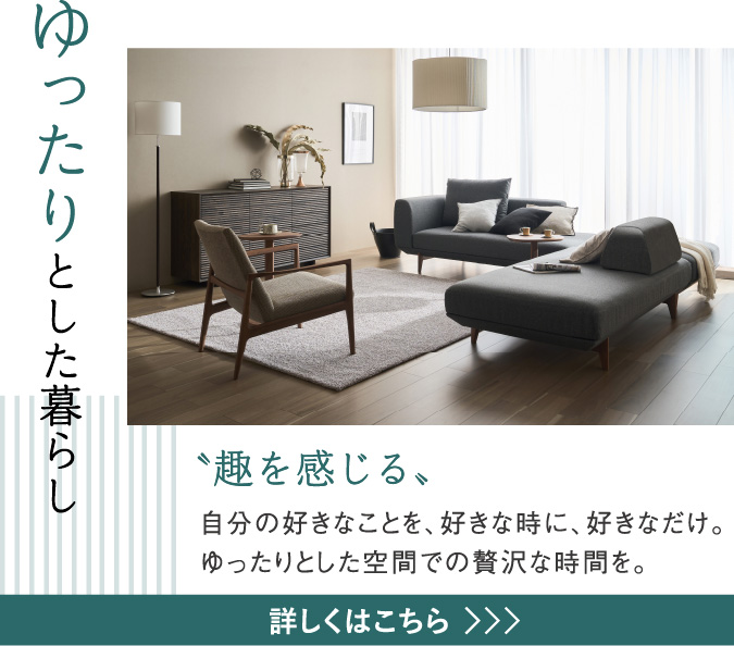 ゆったりとした暮らし〝趣を感じる〟 自分の好きなことを、好きな時に、好きなだけ。ゆったりとした空間での贅沢な時間を。
