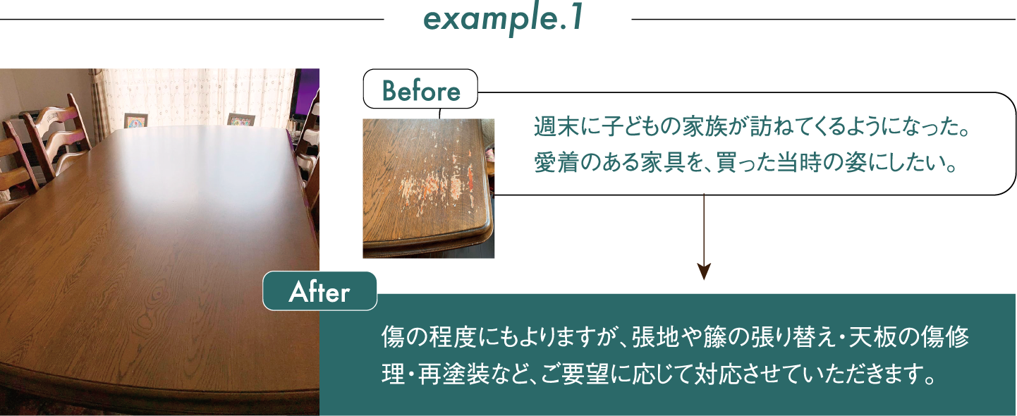 Before 週末に子どもの家族が訪ねてくるようになった。愛着のある家具を、買った当時の姿にしたい。After 傷の程度にもよりますが、張地や籐の張り替え・天板の傷修理・再塗装など、ご要望に応じて対応させていただきます。