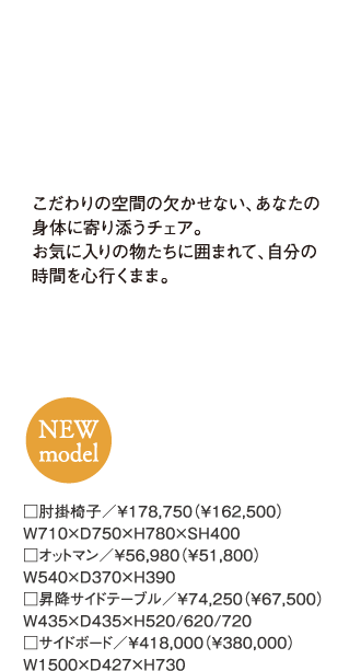 こだわりの空間の欠かせない、あなたの身体に寄り添うチェア。お気に入りの物たちに囲まれて、自分の時間を心行くまま。