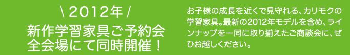 2012年新作学習家具ご予約会開催！お子様の成長を近くで見守れる、カリモクの学習家具。最新の2012年モデルを含め、ラインナップを一同に取り揃えたご商談会に、ぜひお越しください。