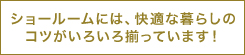 ショールームには、快適な暮らしのコツがいろいろ揃っています！