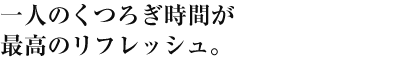 一人のくつろぎ時間が最高のリフレッシュ