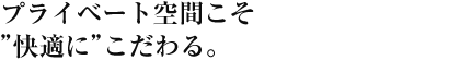 プライベート空間こそ"快適に"こだわる。