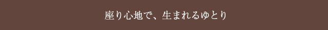 座り心地で、生まれるゆとり
