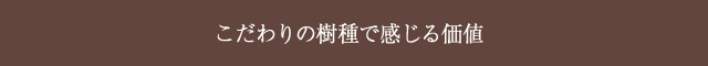 こだわりの樹種で感じる価値
