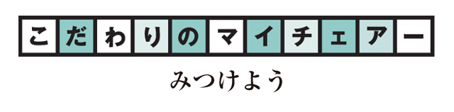 こだわりのマイチェアーみつけよう