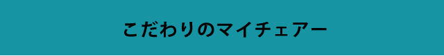 こだわりのマイチェアーをみつけよう