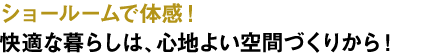 ショールームで体感！快適な暮らしは、心地よい空間づくりから！