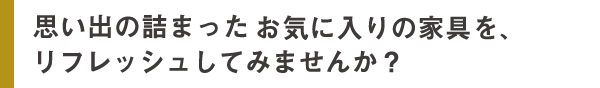 思い出の詰まった お気に入りの家具を、リフレッシュしてみませんか？