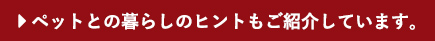 ペットとの暮らしのヒントもご紹介しています。