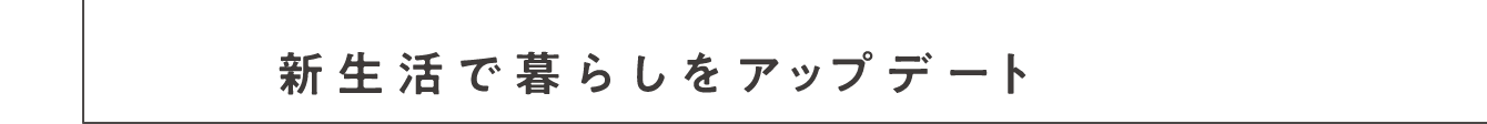 新生活で暮らしをアップデート