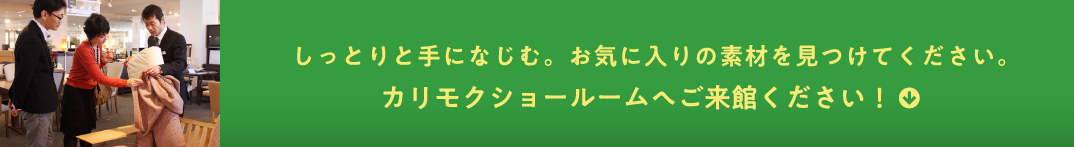 しっとりと手になじむ。お気に入りの素材を見つけてください。カリモクショールームへご来館ください！