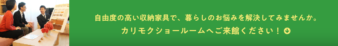 自由度の高い収納家具で、暮らしのお悩みを解決してみませんか。カリモクショールームへご来館ください！