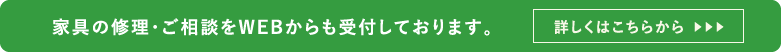 家具の修理・ご相談をWEBからも受付しております。詳しくはこちらから︎