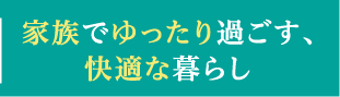家族でゆったり過ごす、快適な暮らし