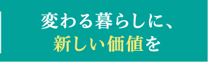 変わる暮らしに、新しい価値を