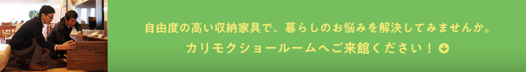 自由度の高い収納家具で、暮らしのお悩みを解決してみませんか。カリモクショールームへご来館ください！