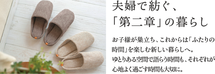 夫婦で紡ぐ、「第二章」の暮らし お子様が巣立ち、これからは「ふたりの時間」を楽しむ新しい暮らしへ。ゆとりある空間で語らう時間も、それぞれが心地よく過ごす時間も大切に。